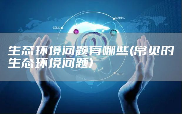 生态环境问题有哪些(常见的生态环境问题)