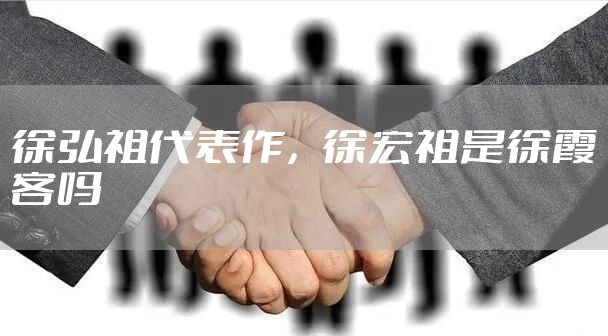 徐弘祖代表作，徐宏祖是徐霞客吗