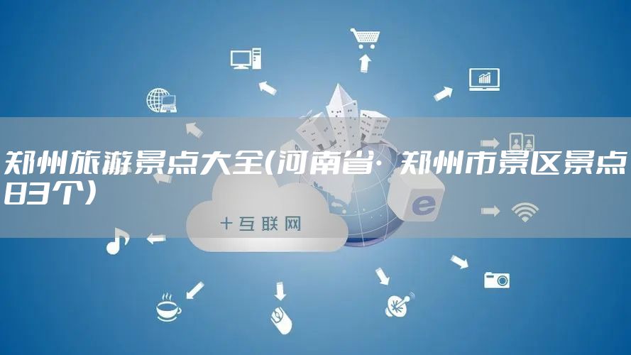 郑州旅游景点大全（河南省·郑州市景区景点83个）