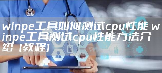 winpe工具如何测试cpu性能 winpe工具测试cpu性能方法介绍【教程】