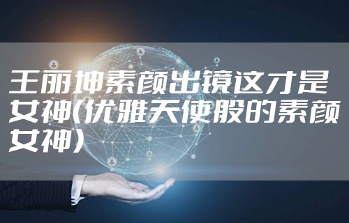 王丽坤素颜出镜这才是女神（优雅天使般的素颜女神）