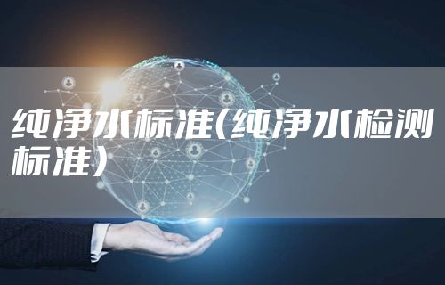 纯净水标准（纯净水检测标准）