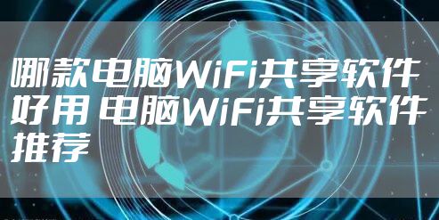 哪款电脑WiFi共享软件好用 电脑WiFi共享软件推荐