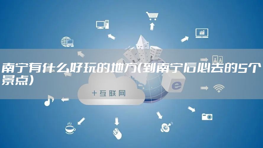 南宁有什么好玩的地方（到南宁后必去的5个景点）