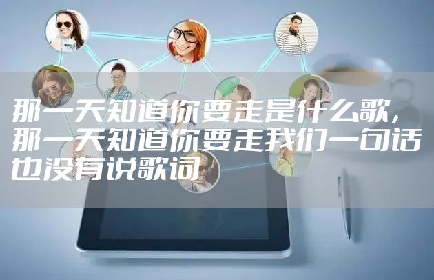 那一天知道你要走是什么歌，那一天知道你要走我们一句话也没有说歌词