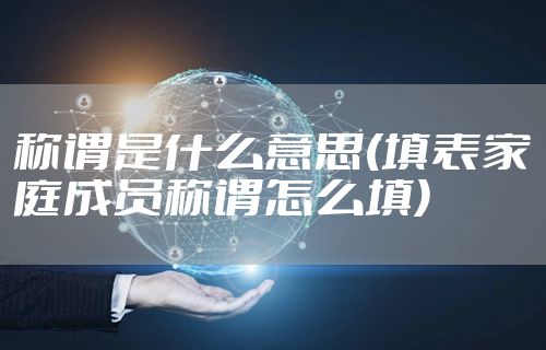 称谓是什么意思(填表家庭成员称谓怎么填)