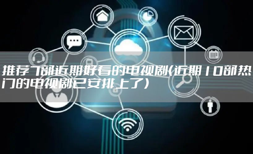 推荐7部近期好看的电视剧（近期10部热门的电视剧已安排上了）