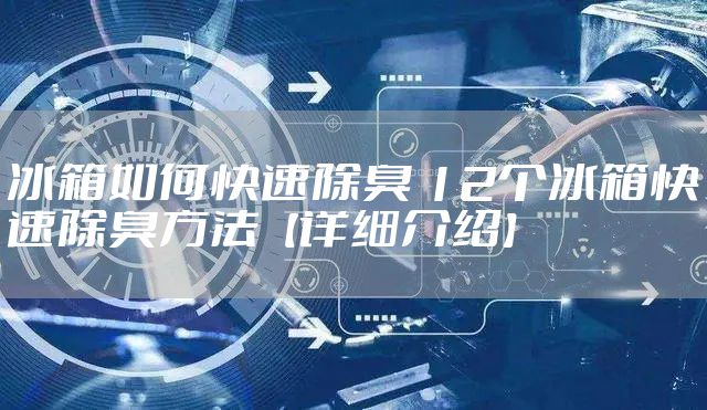 冰箱如何快速除臭 12个冰箱快速除臭方法【详细介绍】