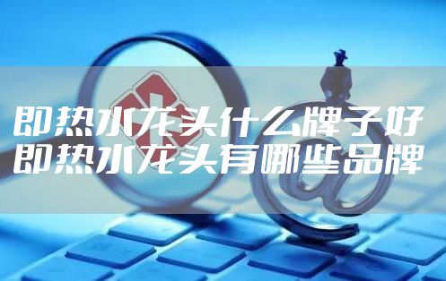 即热水龙头什么牌子好 即热水龙头有哪些品牌