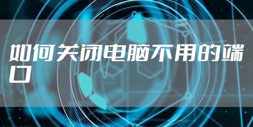 如何关闭电脑不用的端口
