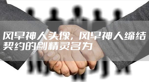 风早神人头像，风早神人缔结契约的剑精灵名为
