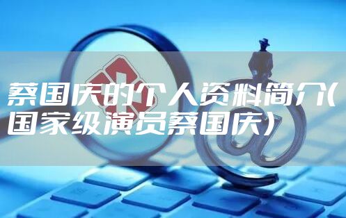 蔡国庆的个人资料简介（国家级演员蔡国庆）
