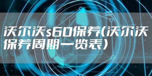 沃尔沃s60保养（沃尔沃保养周期一览表）