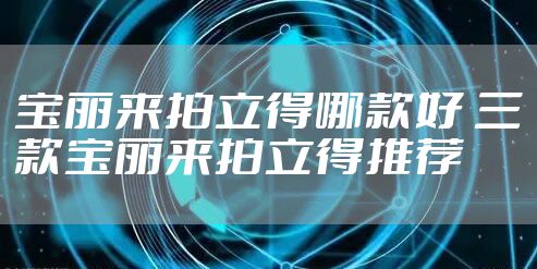 宝丽来拍立得哪款好 三款宝丽来拍立得推荐