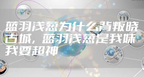 蓝羽浅葱为什么背叛晓古城，蓝羽浅葱是我妹 我要超神