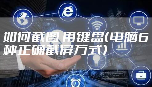 如何截图 用键盘（电脑6种正确截屏方式）
