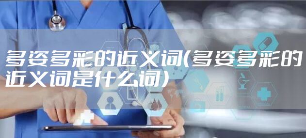 多姿多彩的近义词（多姿多彩的近义词是什么词）