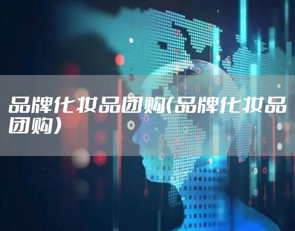 品牌化妆品团购（品牌化妆品团购）