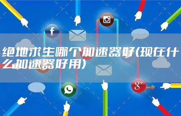 绝地求生哪个加速器好(现在什么加速器好用)