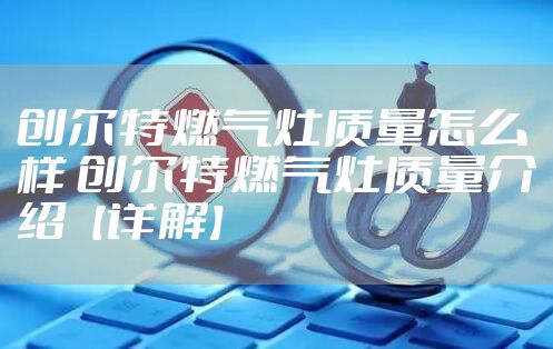 创尔特燃气灶质量怎么样 创尔特燃气灶质量介绍【详解】