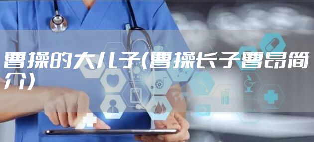 曹操的大儿子（曹操长子曹昂简介）