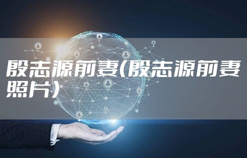 殷志源前妻（殷志源前妻照片）