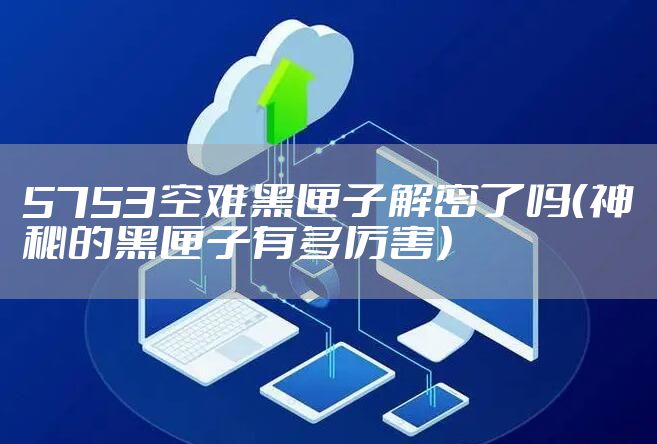 5753空难黑匣子解密了吗（神秘的黑匣子有多厉害）