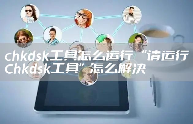 chkdsk工具怎么运行 “请运行Chkdsk工具”怎么解决