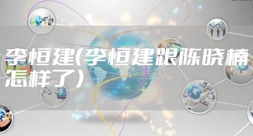 李恒建（李恒建跟陈晓楠怎样了）