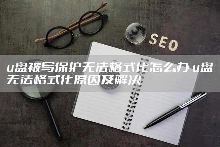 u盘被写保护无法格式化怎么办 u盘无法格式化原因及解决