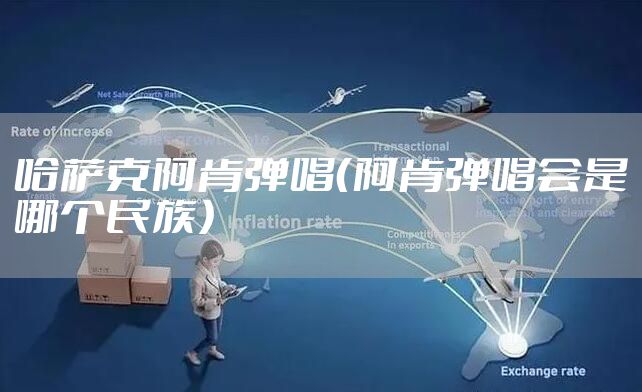 哈萨克阿肯弹唱（阿肯弹唱会是哪个民族）