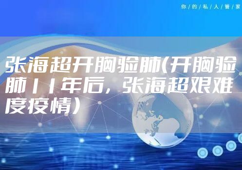张海超开胸验肺（开胸验肺11年后，张海超艰难度疫情）