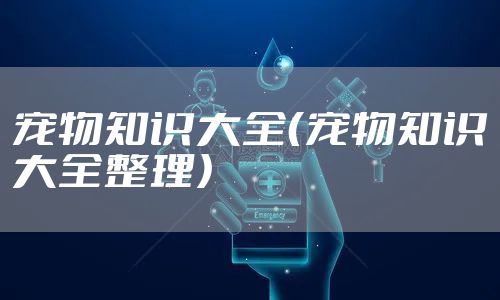 宠物知识大全（宠物知识大全整理）
