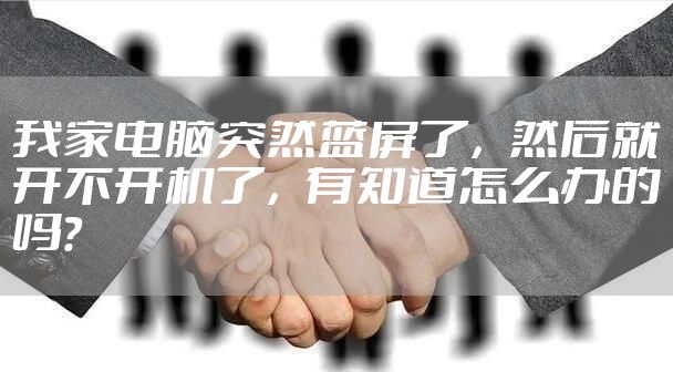 我家电脑突然蓝屏了，然后就开不开机了，有知道怎么办的吗？