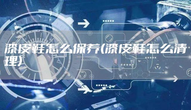漆皮鞋怎么保养(漆皮鞋怎么清理)