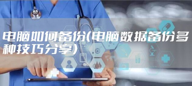 电脑如何备份（电脑数据备份多种技巧分享）