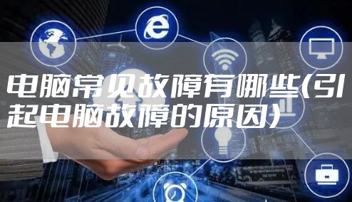 电脑常见故障有哪些（引起电脑故障的原因）