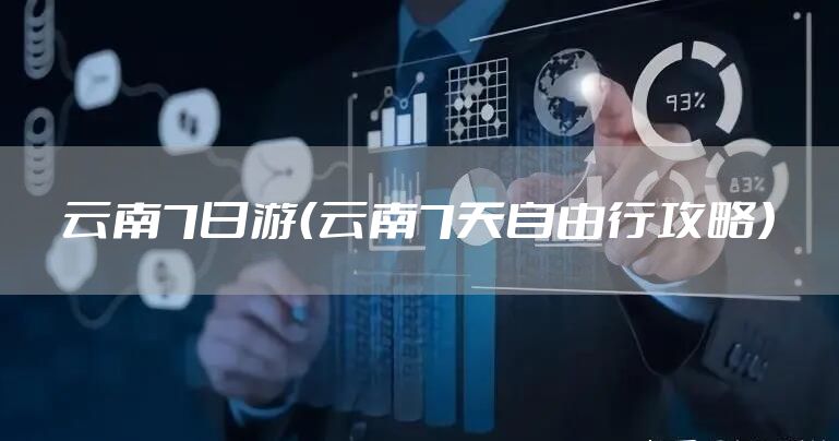 云南7日游（云南7天自由行攻略）