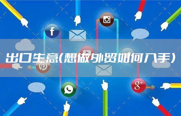 出口生意（想做外贸如何入手）