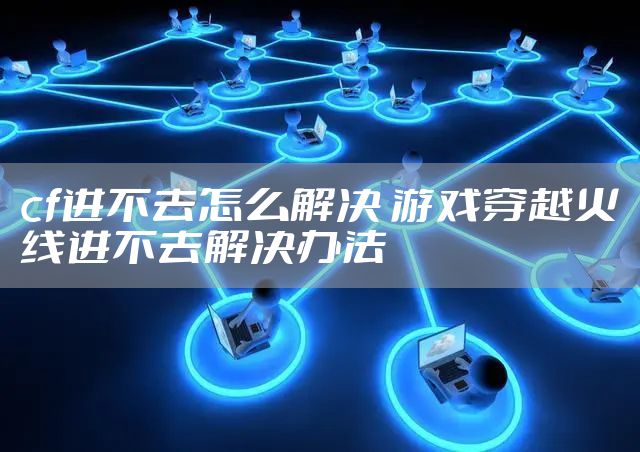 cf进不去怎么解决 游戏穿越火线进不去解决办法