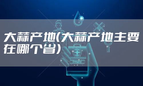 大蒜产地（大蒜产地主要在哪个省）