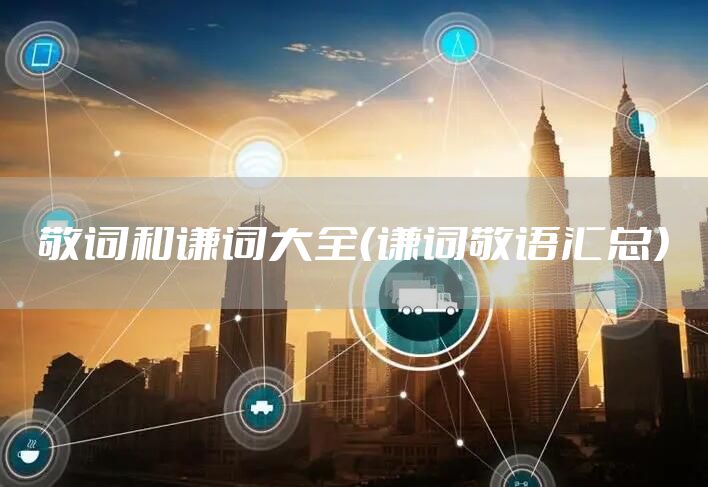 敬词和谦词大全（谦词敬语汇总）