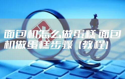面包机怎么做蛋糕 面包机做蛋糕步骤【教程】