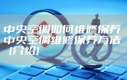 中央空调如何维修保养 中央空调维修保养方法【介绍】