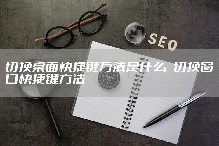 切换桌面快捷键方法是什么   切换窗口快捷键方法
