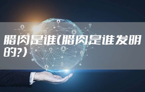腊肉是谁（腊肉是谁发明的？）