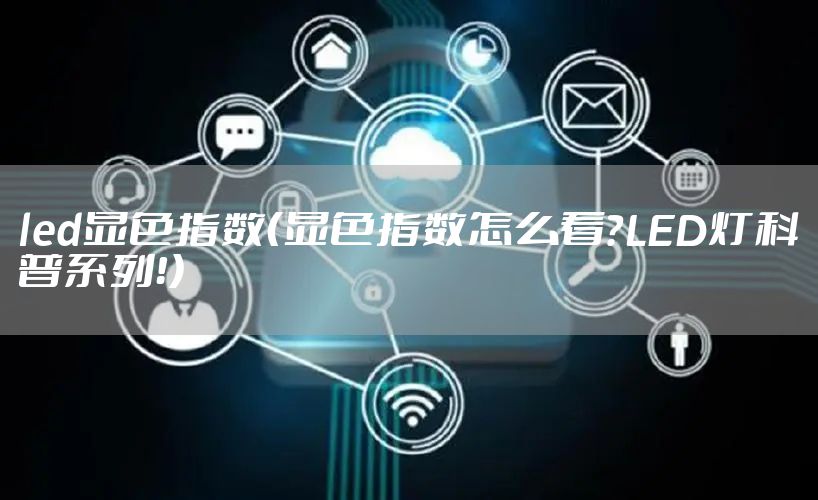 led显色指数（显色指数怎么看？LED灯科普系列！）