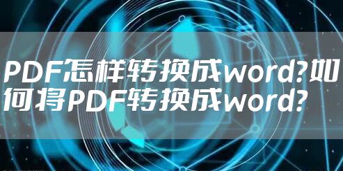 PDF怎样转换成word？如何将PDF转换成word？