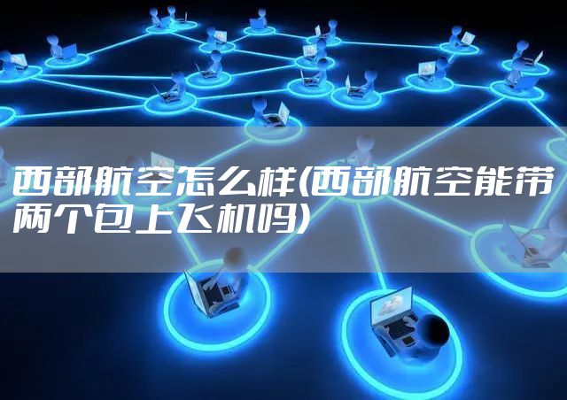 西部航空怎么样(西部航空能带两个包上飞机吗)