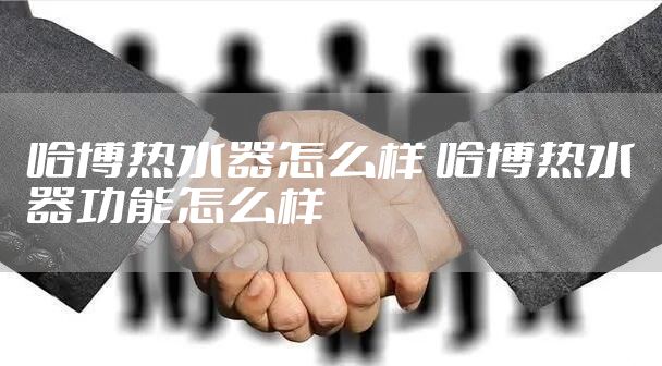 哈博热水器怎么样 哈博热水器功能怎么样